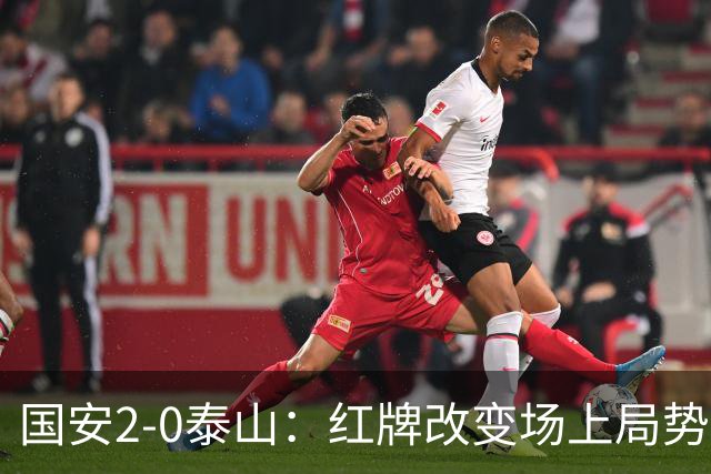 国安2-0泰山：红牌改变场上局势，U23国脚再遭“教训”
