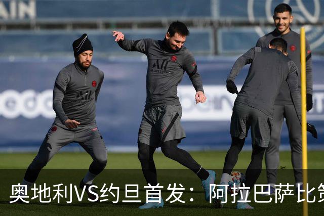 奥地利VS约旦首发：阿拉巴萨比策先发 阿瑙替补待命