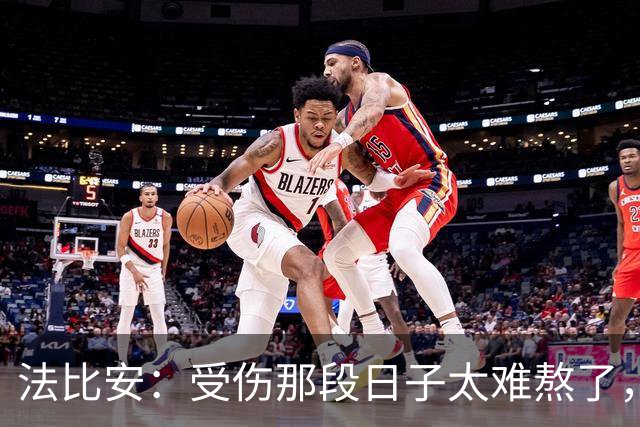 法比安：受伤那段日子太难熬了，我一度看不到出路，爬楼梯腿都疼