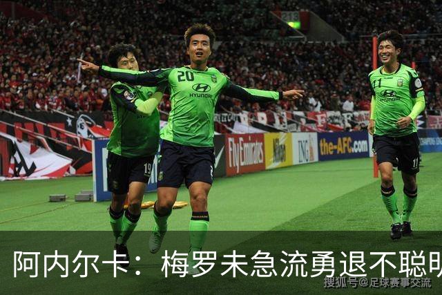 阿内尔卡：梅罗未急流勇退不聪明 我32岁都去中国了