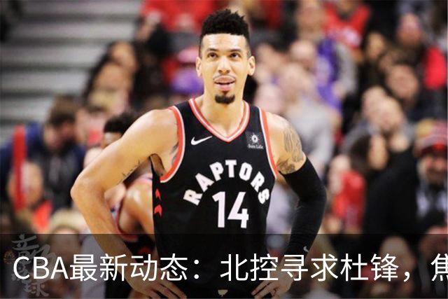 CBA最新动态：北控寻求杜锋，焦泊乔急于离队，朱芳雨重拾旧将
